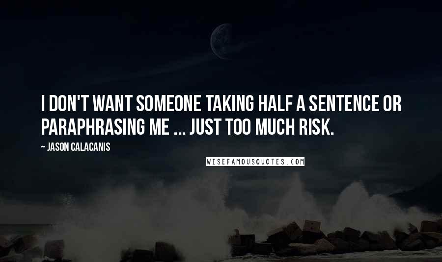 Jason Calacanis Quotes: I don't want someone taking half a sentence or paraphrasing me ... Just too much risk.