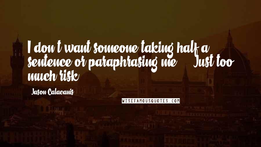 Jason Calacanis Quotes: I don't want someone taking half a sentence or paraphrasing me ... Just too much risk.