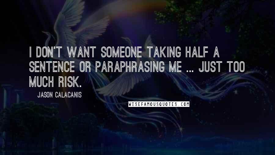 Jason Calacanis Quotes: I don't want someone taking half a sentence or paraphrasing me ... Just too much risk.