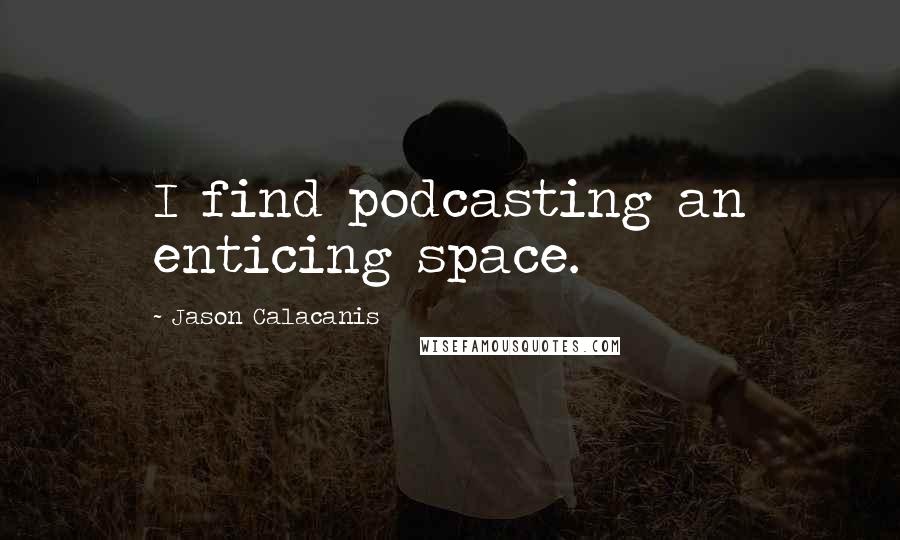 Jason Calacanis Quotes: I find podcasting an enticing space.