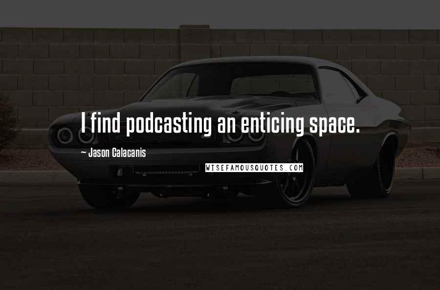 Jason Calacanis Quotes: I find podcasting an enticing space.