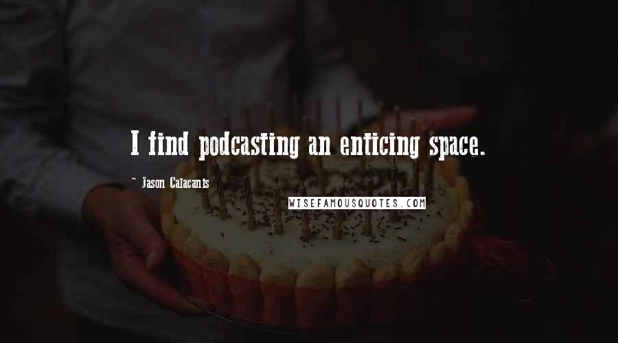 Jason Calacanis Quotes: I find podcasting an enticing space.