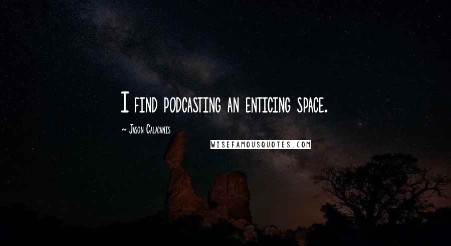 Jason Calacanis Quotes: I find podcasting an enticing space.