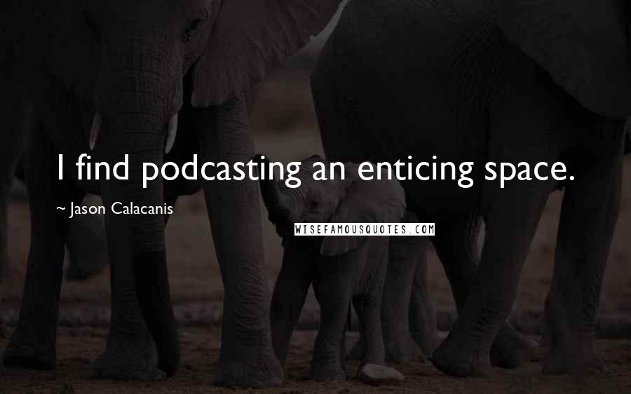 Jason Calacanis Quotes: I find podcasting an enticing space.