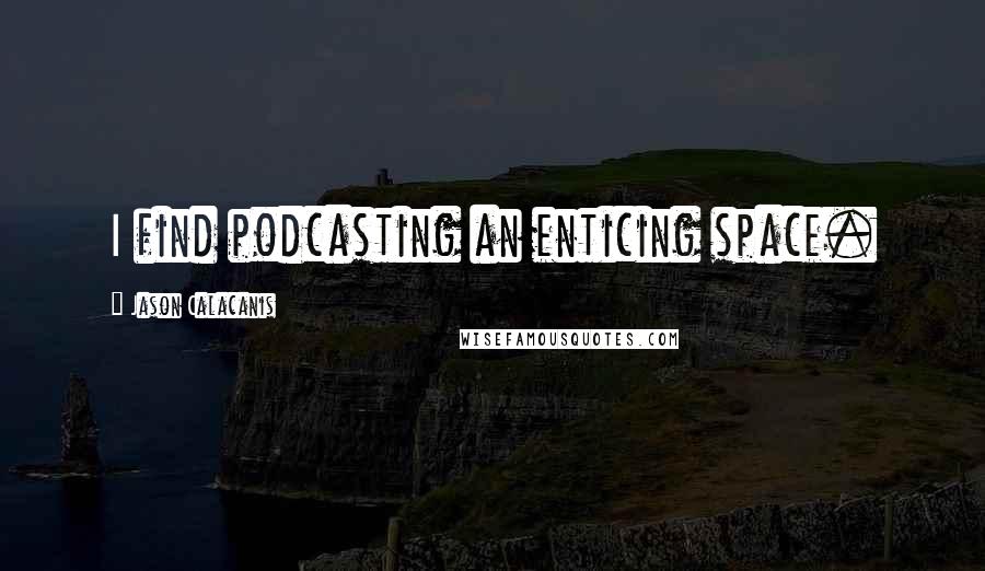 Jason Calacanis Quotes: I find podcasting an enticing space.