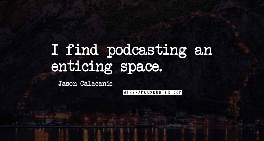 Jason Calacanis Quotes: I find podcasting an enticing space.