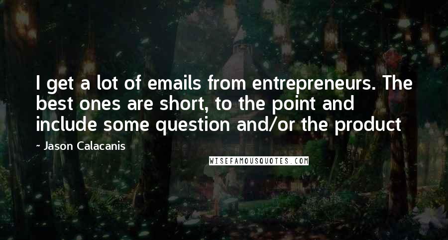 Jason Calacanis Quotes: I get a lot of emails from entrepreneurs. The best ones are short, to the point and include some question and/or the product