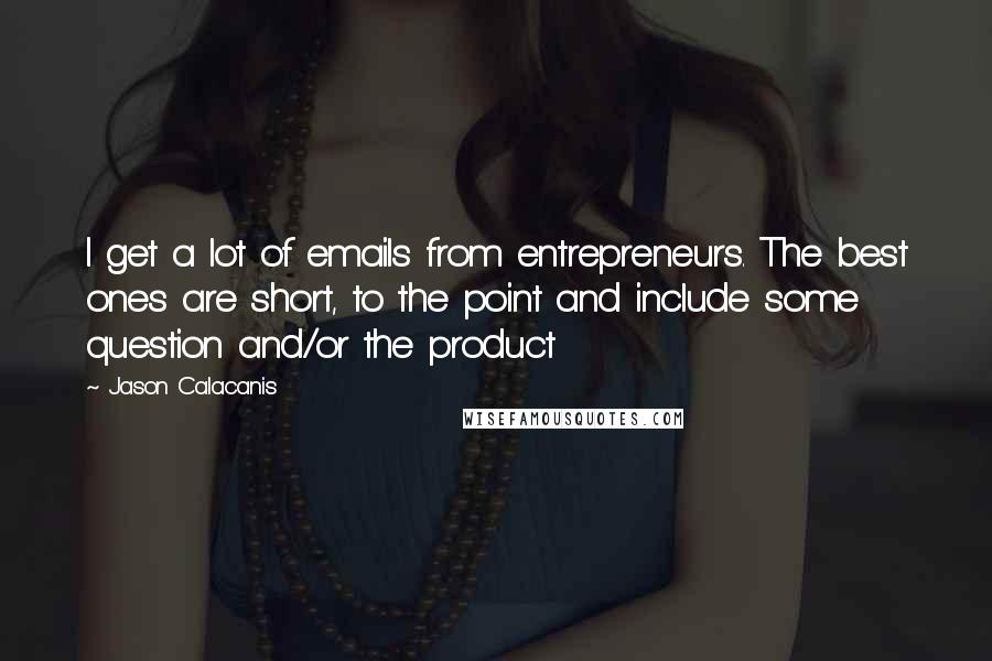 Jason Calacanis Quotes: I get a lot of emails from entrepreneurs. The best ones are short, to the point and include some question and/or the product