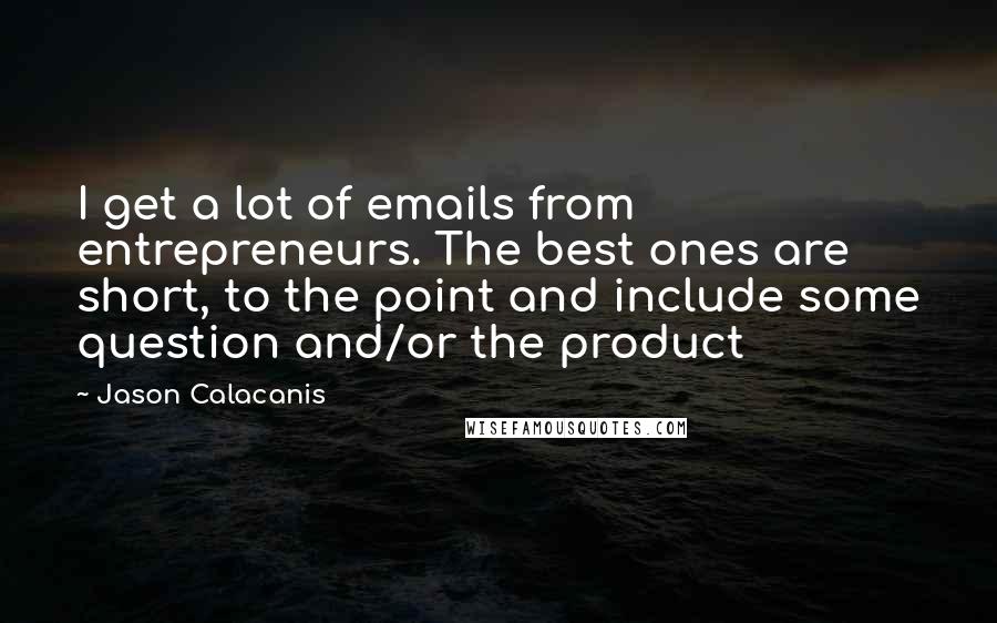 Jason Calacanis Quotes: I get a lot of emails from entrepreneurs. The best ones are short, to the point and include some question and/or the product