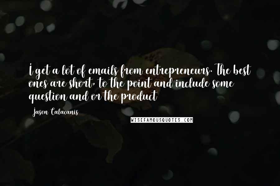 Jason Calacanis Quotes: I get a lot of emails from entrepreneurs. The best ones are short, to the point and include some question and/or the product