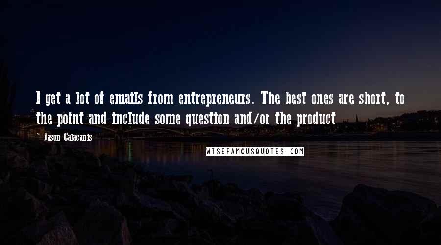 Jason Calacanis Quotes: I get a lot of emails from entrepreneurs. The best ones are short, to the point and include some question and/or the product