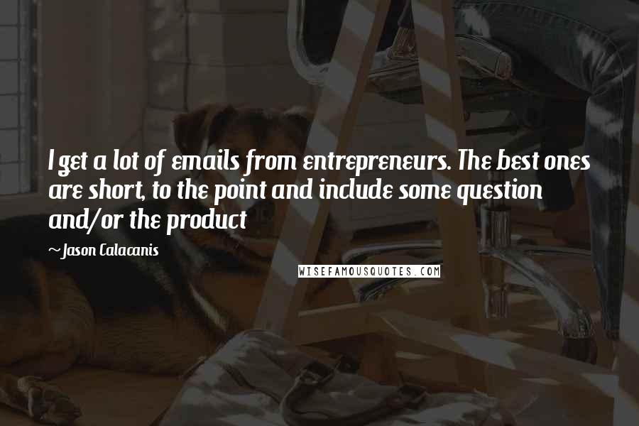 Jason Calacanis Quotes: I get a lot of emails from entrepreneurs. The best ones are short, to the point and include some question and/or the product