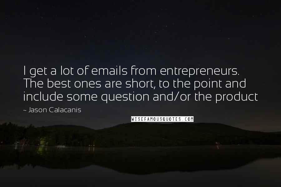 Jason Calacanis Quotes: I get a lot of emails from entrepreneurs. The best ones are short, to the point and include some question and/or the product