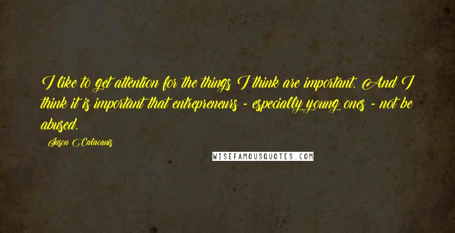 Jason Calacanis Quotes: I like to get attention for the things I think are important. And I think it is important that entrepreneurs - especially young ones - not be abused.