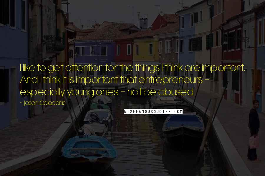 Jason Calacanis Quotes: I like to get attention for the things I think are important. And I think it is important that entrepreneurs - especially young ones - not be abused.