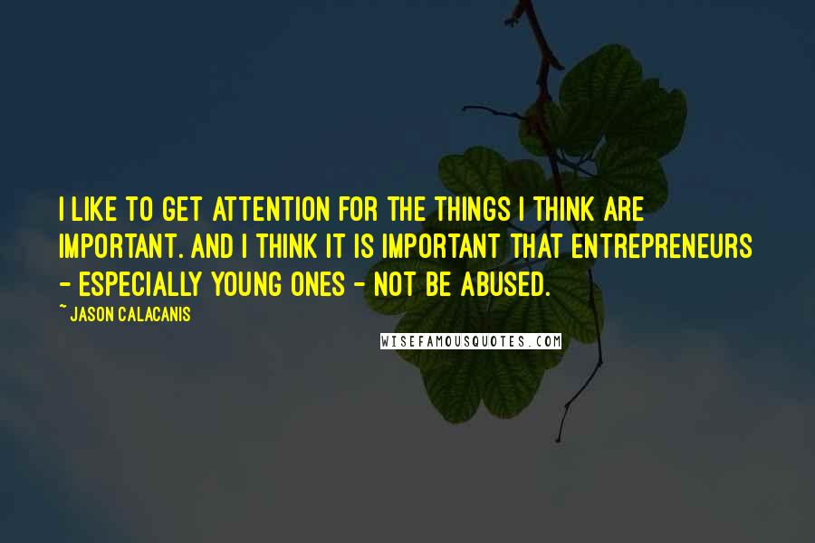 Jason Calacanis Quotes: I like to get attention for the things I think are important. And I think it is important that entrepreneurs - especially young ones - not be abused.