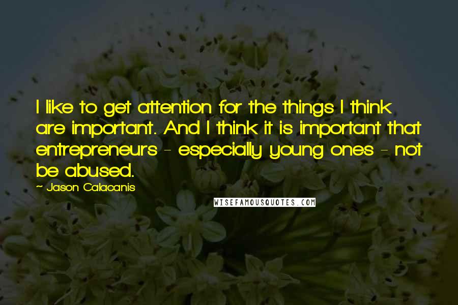 Jason Calacanis Quotes: I like to get attention for the things I think are important. And I think it is important that entrepreneurs - especially young ones - not be abused.