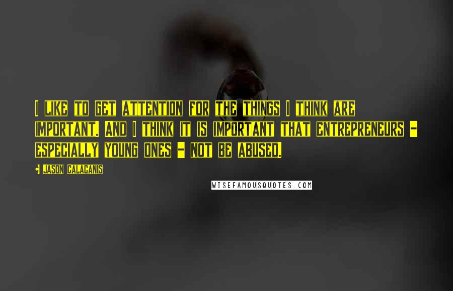 Jason Calacanis Quotes: I like to get attention for the things I think are important. And I think it is important that entrepreneurs - especially young ones - not be abused.