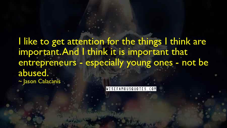 Jason Calacanis Quotes: I like to get attention for the things I think are important. And I think it is important that entrepreneurs - especially young ones - not be abused.
