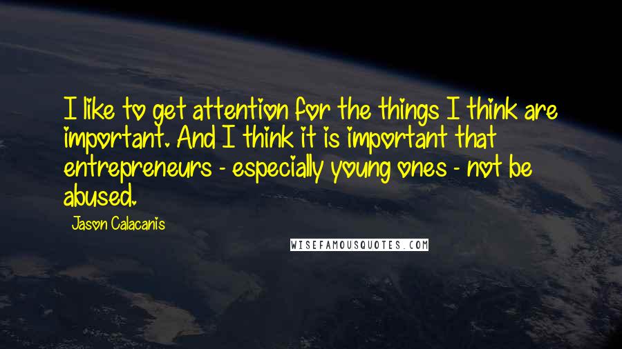 Jason Calacanis Quotes: I like to get attention for the things I think are important. And I think it is important that entrepreneurs - especially young ones - not be abused.