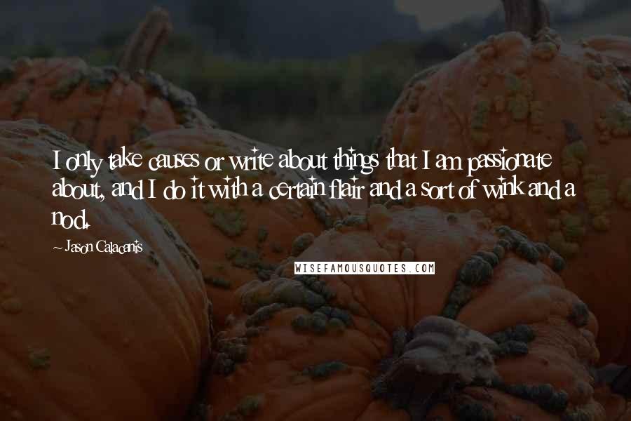 Jason Calacanis Quotes: I only take causes or write about things that I am passionate about, and I do it with a certain flair and a sort of wink and a nod.