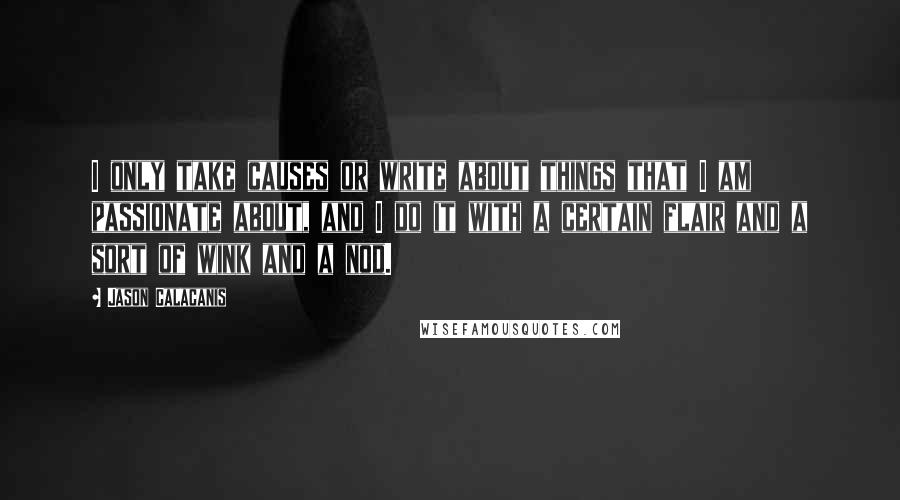 Jason Calacanis Quotes: I only take causes or write about things that I am passionate about, and I do it with a certain flair and a sort of wink and a nod.