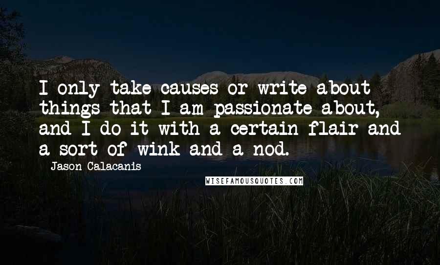 Jason Calacanis Quotes: I only take causes or write about things that I am passionate about, and I do it with a certain flair and a sort of wink and a nod.