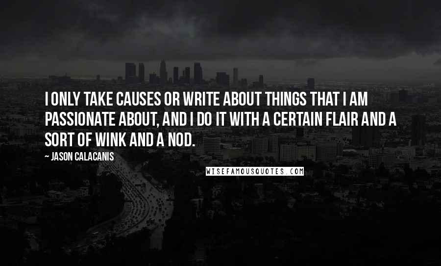 Jason Calacanis Quotes: I only take causes or write about things that I am passionate about, and I do it with a certain flair and a sort of wink and a nod.