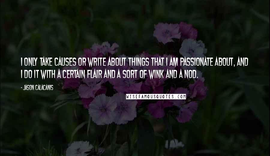 Jason Calacanis Quotes: I only take causes or write about things that I am passionate about, and I do it with a certain flair and a sort of wink and a nod.