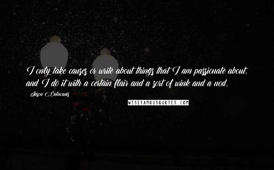 Jason Calacanis Quotes: I only take causes or write about things that I am passionate about, and I do it with a certain flair and a sort of wink and a nod.
