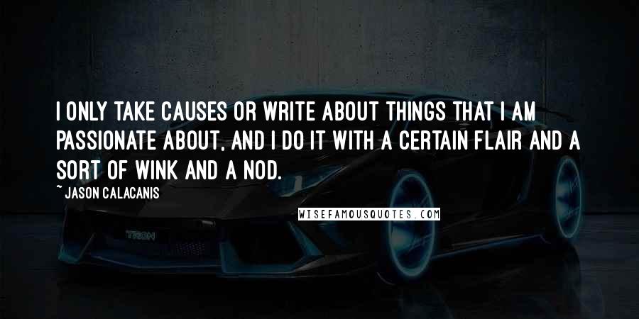 Jason Calacanis Quotes: I only take causes or write about things that I am passionate about, and I do it with a certain flair and a sort of wink and a nod.