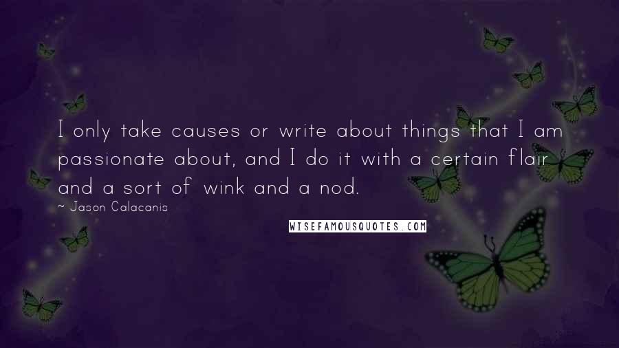 Jason Calacanis Quotes: I only take causes or write about things that I am passionate about, and I do it with a certain flair and a sort of wink and a nod.