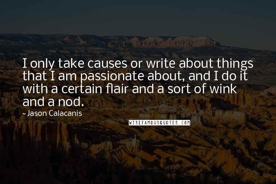 Jason Calacanis Quotes: I only take causes or write about things that I am passionate about, and I do it with a certain flair and a sort of wink and a nod.