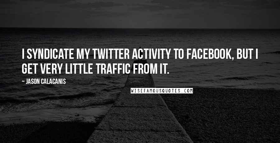 Jason Calacanis Quotes: I syndicate my Twitter activity to Facebook, but I get very little traffic from it.