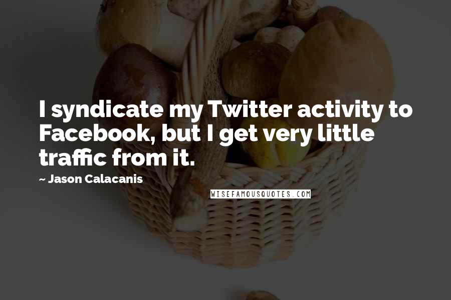 Jason Calacanis Quotes: I syndicate my Twitter activity to Facebook, but I get very little traffic from it.