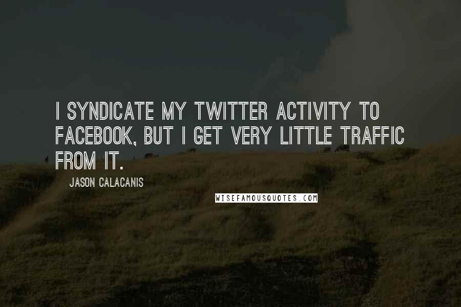 Jason Calacanis Quotes: I syndicate my Twitter activity to Facebook, but I get very little traffic from it.