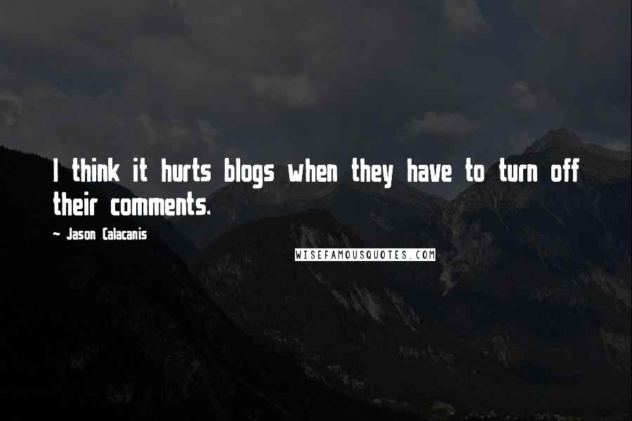 Jason Calacanis Quotes: I think it hurts blogs when they have to turn off their comments.