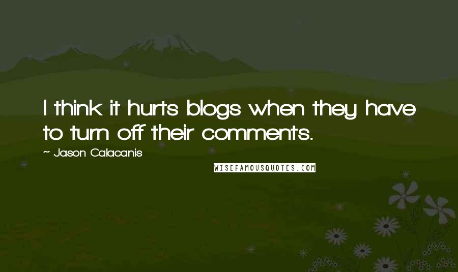Jason Calacanis Quotes: I think it hurts blogs when they have to turn off their comments.