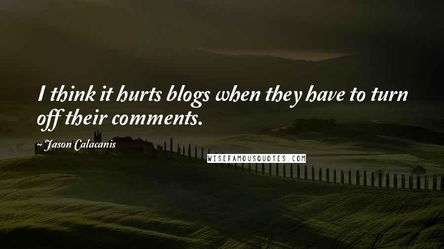 Jason Calacanis Quotes: I think it hurts blogs when they have to turn off their comments.