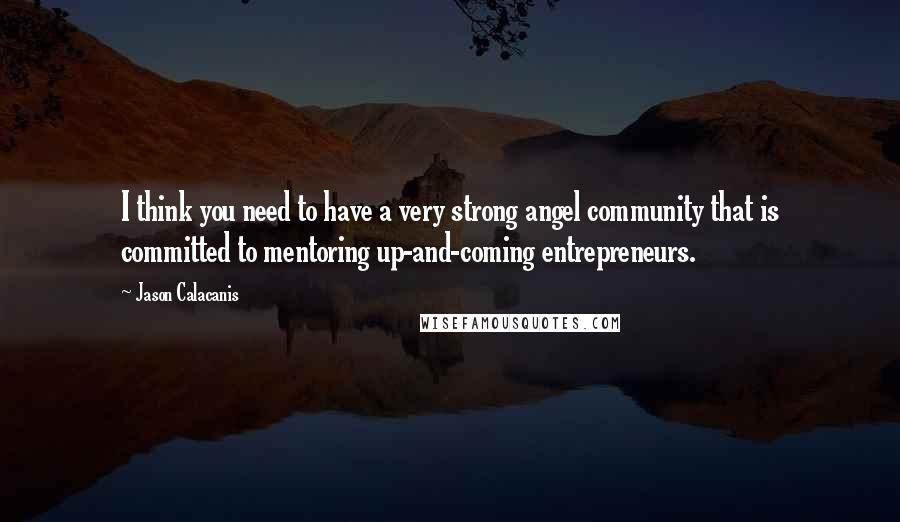 Jason Calacanis Quotes: I think you need to have a very strong angel community that is committed to mentoring up-and-coming entrepreneurs.