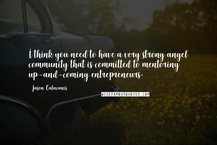 Jason Calacanis Quotes: I think you need to have a very strong angel community that is committed to mentoring up-and-coming entrepreneurs.