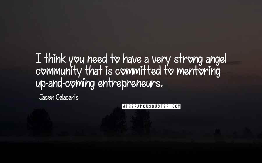 Jason Calacanis Quotes: I think you need to have a very strong angel community that is committed to mentoring up-and-coming entrepreneurs.