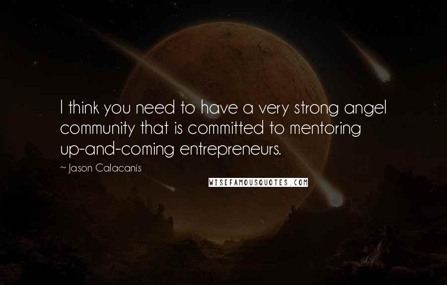 Jason Calacanis Quotes: I think you need to have a very strong angel community that is committed to mentoring up-and-coming entrepreneurs.