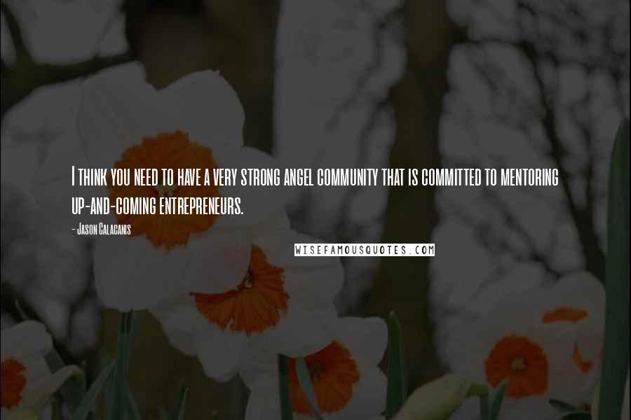 Jason Calacanis Quotes: I think you need to have a very strong angel community that is committed to mentoring up-and-coming entrepreneurs.