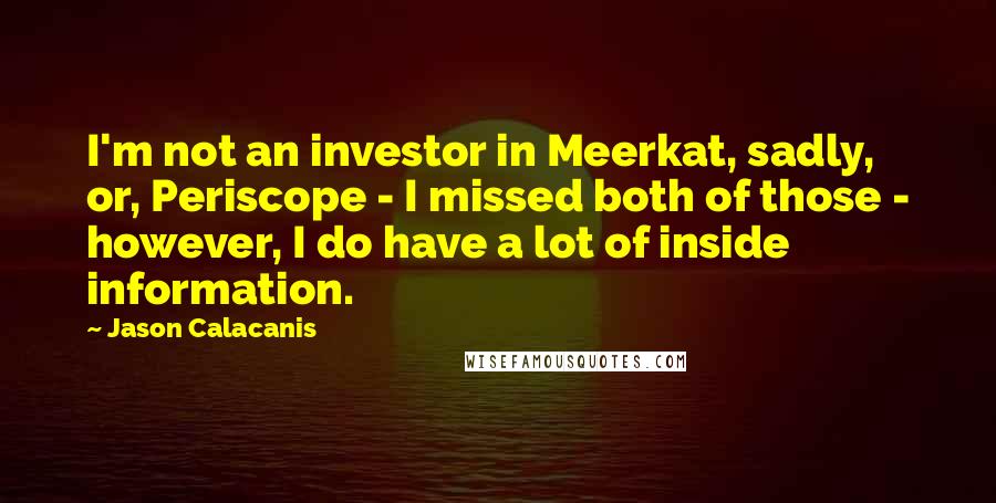 Jason Calacanis Quotes: I'm not an investor in Meerkat, sadly, or, Periscope - I missed both of those - however, I do have a lot of inside information.