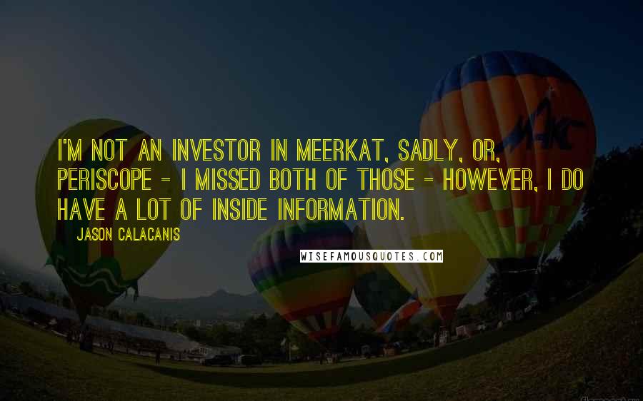 Jason Calacanis Quotes: I'm not an investor in Meerkat, sadly, or, Periscope - I missed both of those - however, I do have a lot of inside information.