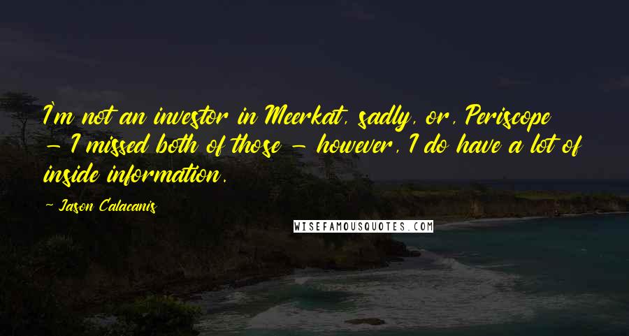 Jason Calacanis Quotes: I'm not an investor in Meerkat, sadly, or, Periscope - I missed both of those - however, I do have a lot of inside information.