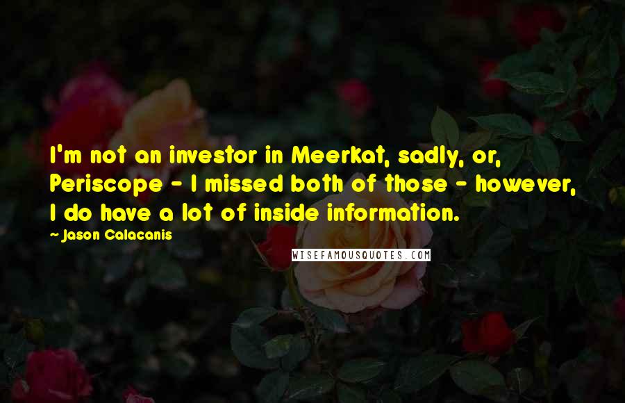 Jason Calacanis Quotes: I'm not an investor in Meerkat, sadly, or, Periscope - I missed both of those - however, I do have a lot of inside information.