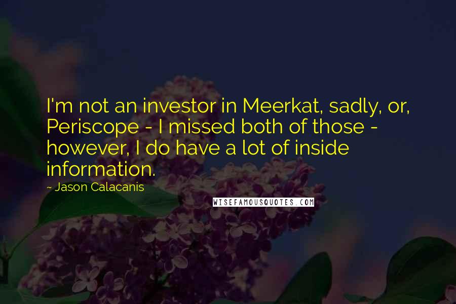 Jason Calacanis Quotes: I'm not an investor in Meerkat, sadly, or, Periscope - I missed both of those - however, I do have a lot of inside information.
