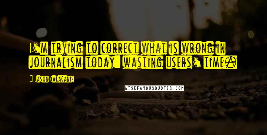 Jason Calacanis Quotes: I'm trying to correct what is wrong in journalism today: wasting users' time.